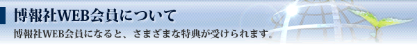 博報社WEB会員について 博報社WEB会員になると、さまざまな特典が受けられます。